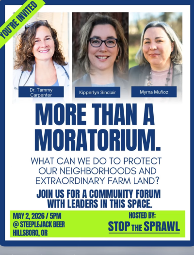 You're invited: More than a Moratorium: What we can do to protect our neighborhoods and extraordinary farm land? Join us for a community forum with leaders in this space. May 2, 2026 / 5 pm at Steeplejack Beer (sic, it's actually Steeplejack Brewing), Hillsboro Oregon. Hosted by Stop the Sprawl.